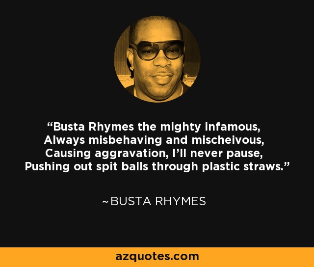 Busta Rhymes the mighty infamous, Always misbehaving and mischeivous, Causing aggravation, I'll never pause, Pushing out spit balls through plastic straws. - Busta Rhymes