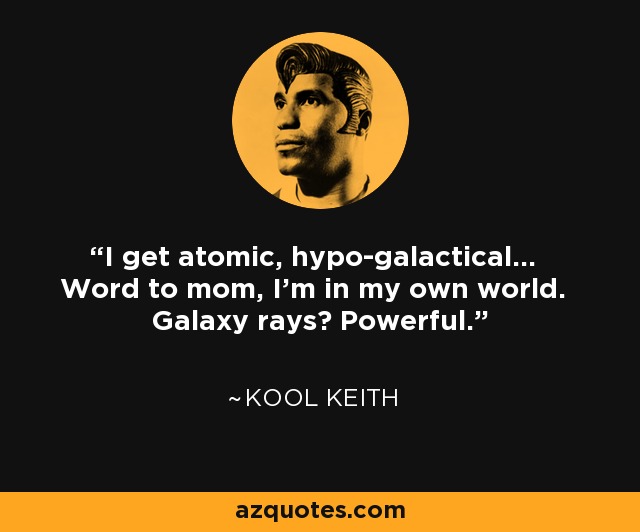 I get atomic, hypo-galactical... Word to mom, I'm in my own world. Galaxy rays? Powerful. - Kool Keith