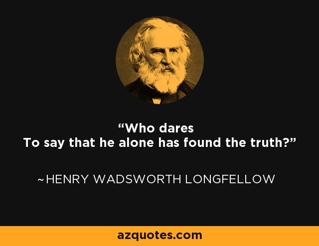Who dares To say that he alone has found the truth? - Henry Wadsworth Longfellow