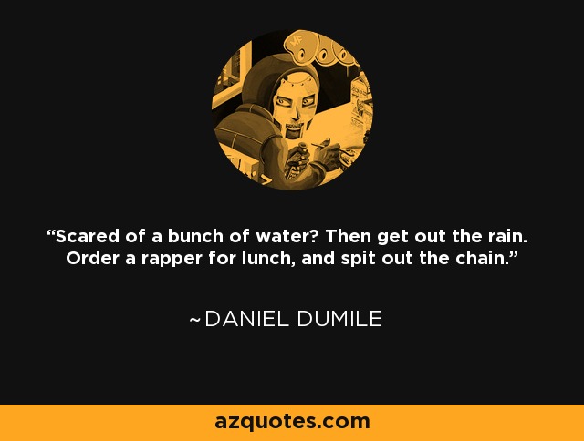 Scared of a bunch of water? Then get out the rain. Order a rapper for lunch, and spit out the chain. - Daniel Dumile