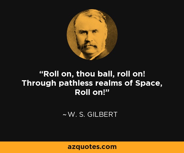 Roll on, thou ball, roll on! Through pathless realms of Space, Roll on! - W. S. Gilbert