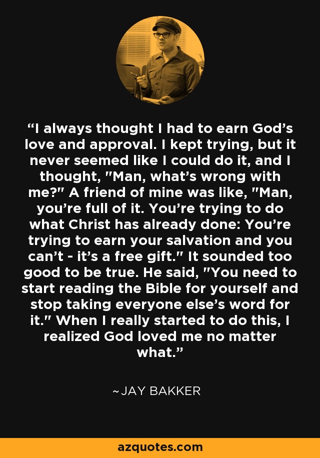 I always thought I had to earn God's love and approval. I kept trying, but it never seemed like I could do it, and I thought, 