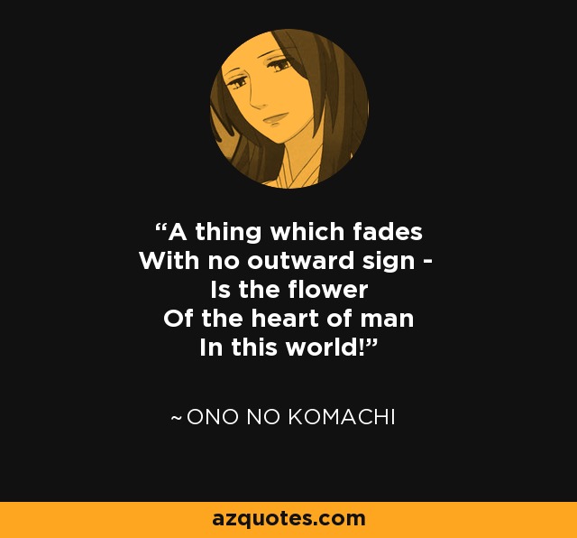 A thing which fades With no outward sign - Is the flower Of the heart of man In this world! - Ono no Komachi