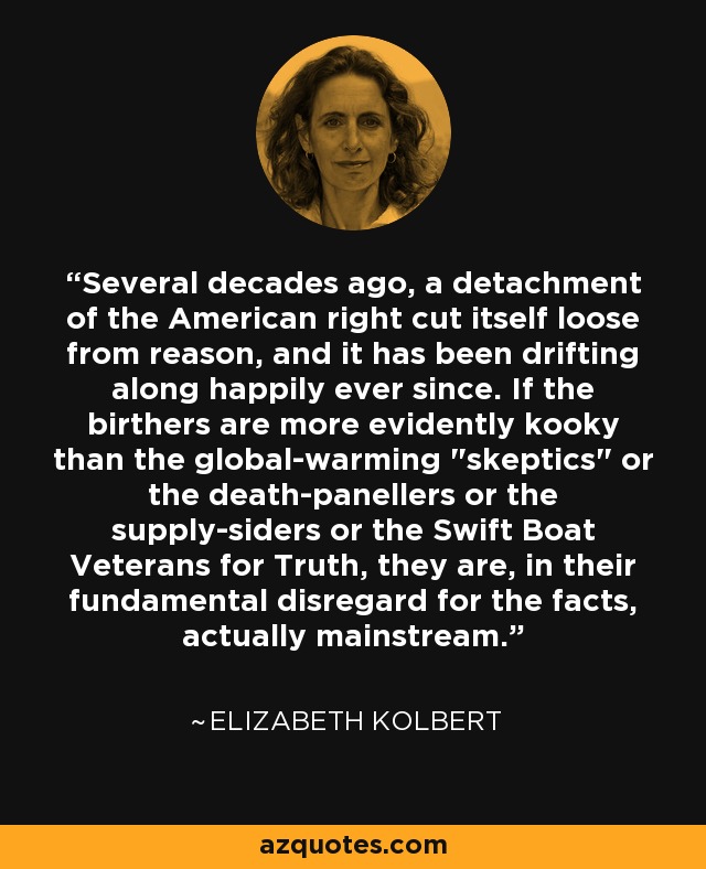 Several decades ago, a detachment of the American right cut itself loose from reason, and it has been drifting along happily ever since. If the birthers are more evidently kooky than the global-warming 