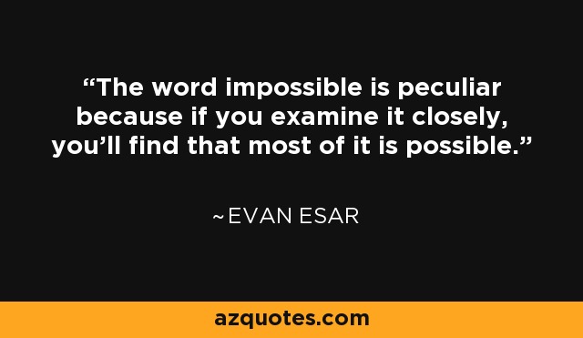 The word impossible is peculiar because if you examine it closely, you'll find that most of it is possible. - Evan Esar