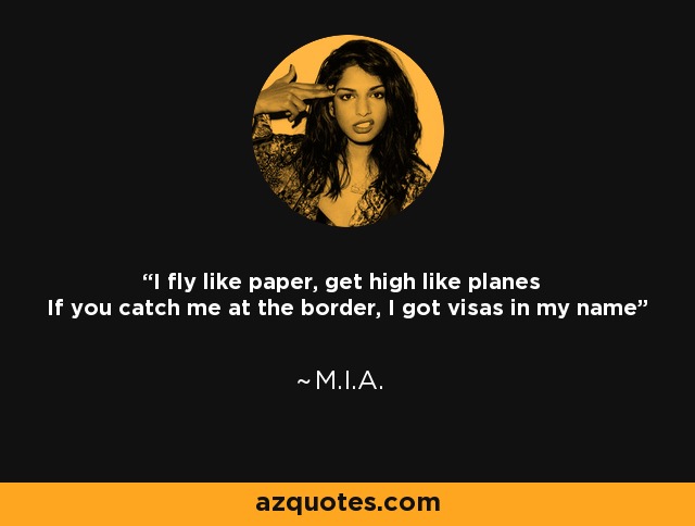 I fly like paper, get high like planes If you catch me at the border, I got visas in my name - M.I.A.