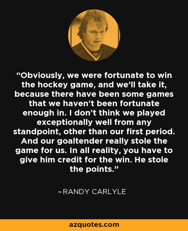 Obviously, we were fortunate to win the hockey game, and we'll take it, because there have been some games that we haven't been fortunate enough in. I don't think we played exceptionally well from any standpoint, other than our first period. And our goaltender really stole the game for us. In all reality, you have to give him credit for the win. He stole the points. - Randy Carlyle