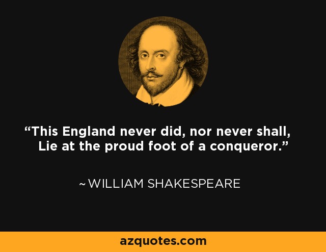 This England never did, nor never shall, Lie at the proud foot of a conqueror. - William Shakespeare