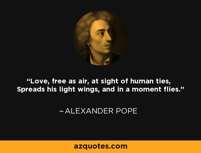 Love, free as air, at sight of human ties, Spreads his light wings, and in a moment flies. - Alexander Pope