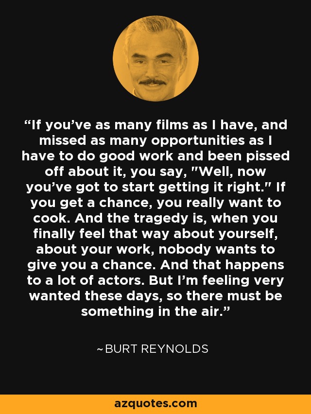 If you've as many films as I have, and missed as many opportunities as I have to do good work and been pissed off about it, you say, 