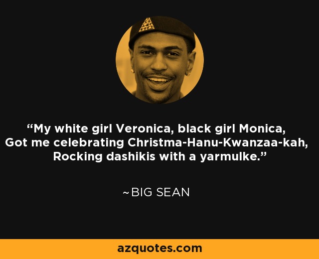 My white girl Veronica, black girl Monica, Got me celebrating Christma-Hanu-Kwanzaa-kah, Rocking dashikis with a yarmulke. - Big Sean