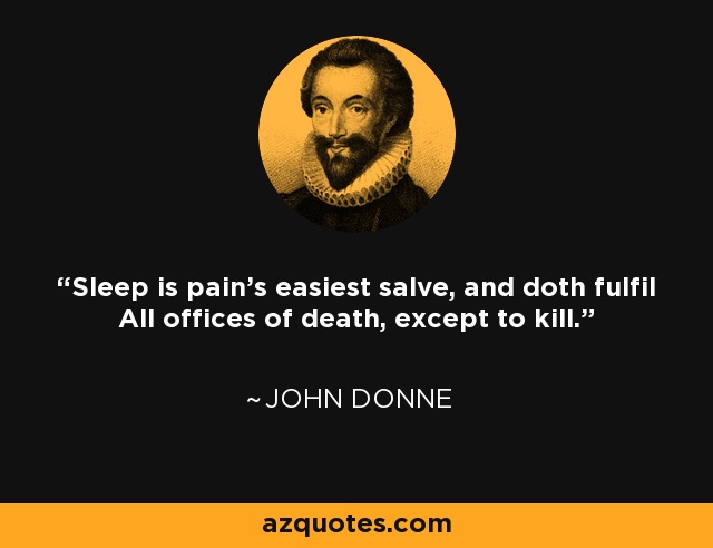 Sleep is pain's easiest salve, and doth fulfil All offices of death, except to kill. - John Donne