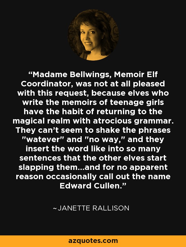 Madame Bellwings, Memoir Elf Coordinator, was not at all pleased with this request, because elves who write the memoirs of teenage girls have the habit of returning to the magical realm with atrocious grammar. They can't seem to shake the phrases 