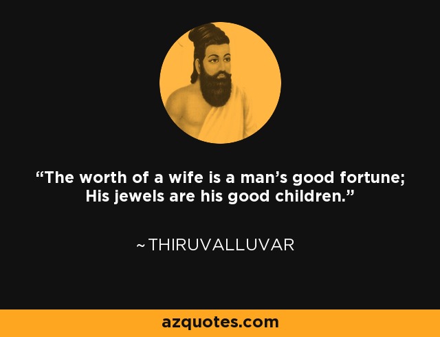 The worth of a wife is a man's good fortune; His jewels are his good children. - Thiruvalluvar