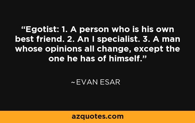 Egotist: 1. A person who is his own best friend. 2. An I specialist. 3. A man whose opinions all change, except the one he has of himself. - Evan Esar