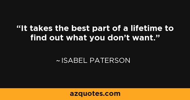 It takes the best part of a lifetime to find out what you don't want. - Isabel Paterson