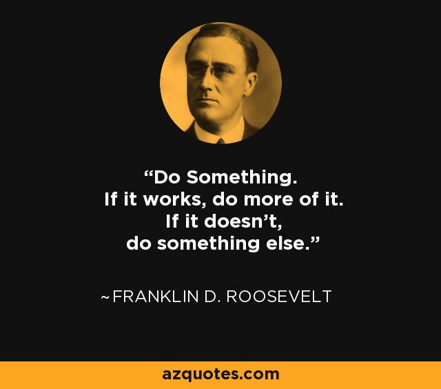 Do Something. If it works, do more of it. If it doesn't, do something else. - Franklin D. Roosevelt