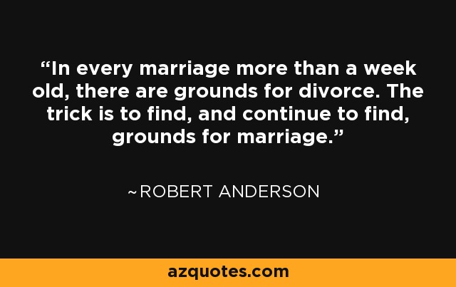 In every marriage more than a week old, there are grounds for divorce. The trick is to find, and continue to find, grounds for marriage. - Robert Anderson