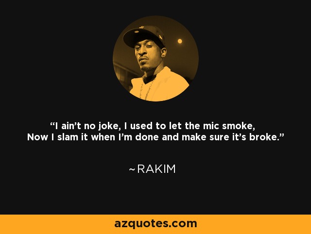 I ain't no joke, I used to let the mic smoke, Now I slam it when I'm done and make sure it's broke. - Rakim
