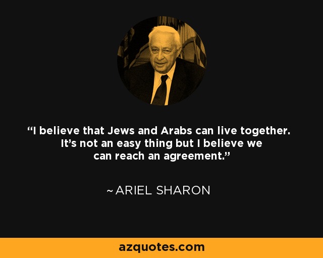 I believe that Jews and Arabs can live together. It's not an easy thing but I believe we can reach an agreement. - Ariel Sharon