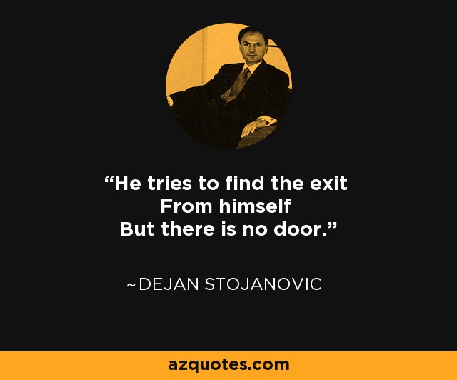 He tries to find the exit From himself But there is no door. - Dejan Stojanovic