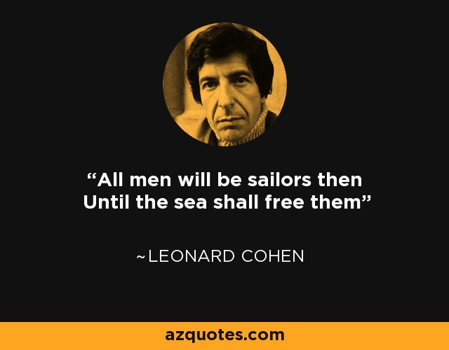All men will be sailors then Until the sea shall free them - Leonard Cohen