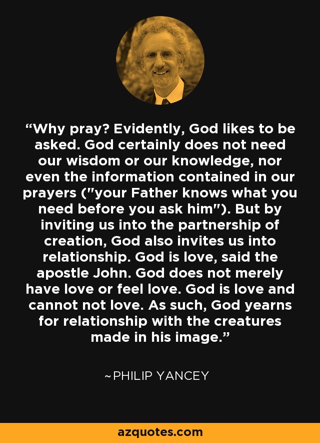 Why pray? Evidently, God likes to be asked. God certainly does not need our wisdom or our knowledge, nor even the information contained in our prayers (