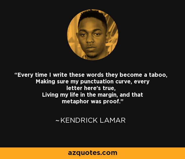 Every time I write these words they become a taboo, Making sure my punctuation curve, every letter here's true, Living my life in the margin, and that metaphor was proof. - Kendrick Lamar