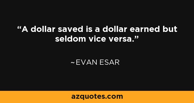 A dollar saved is a dollar earned but seldom vice versa. - Evan Esar