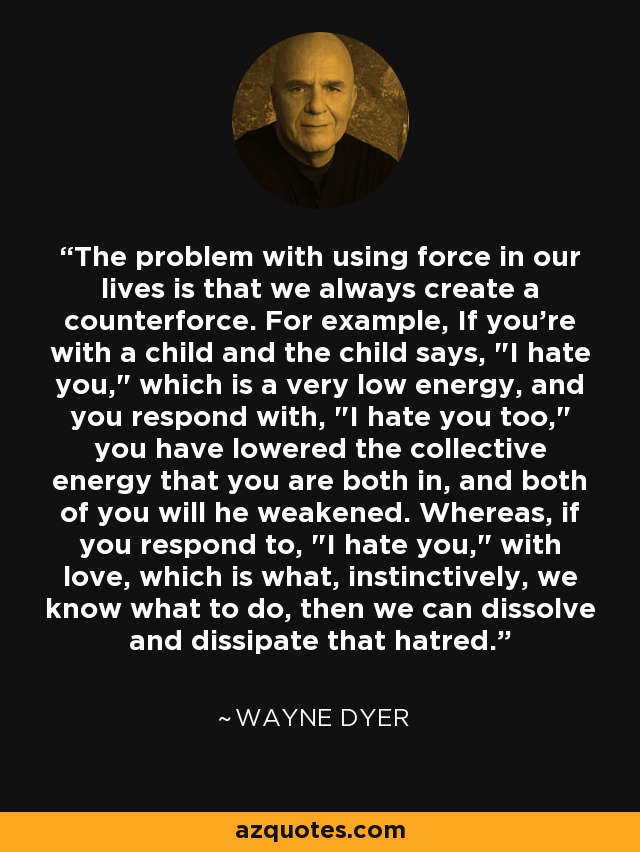 The problem with using force in our lives is that we always create a counterforce. For example, If you're with a child and the child says, 