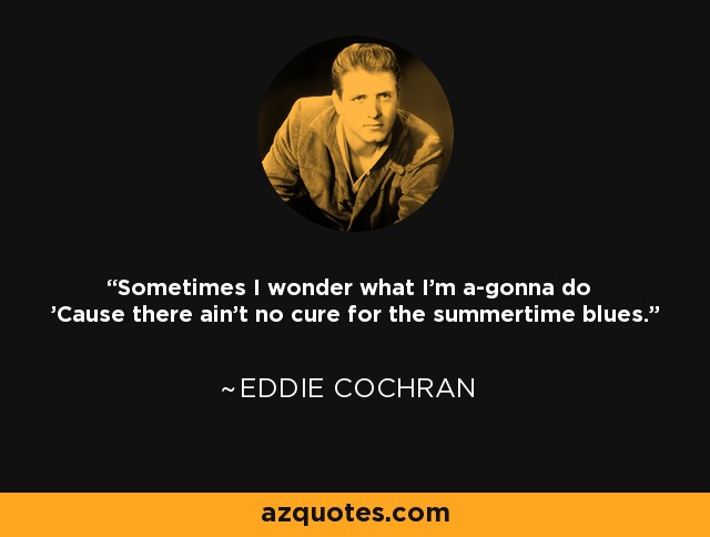 Sometimes I wonder what I'm a-gonna do 'Cause there ain't no cure for the summertime blues. - Eddie Cochran