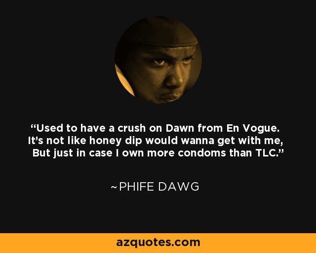 Used to have a crush on Dawn from En Vogue. It's not like honey dip would wanna get with me, But just in case I own more condoms than TLC. - Phife Dawg