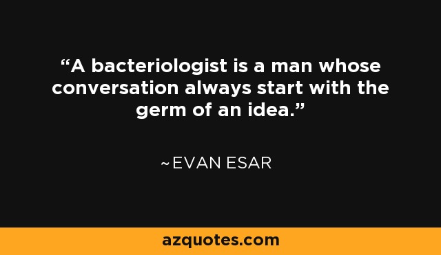 A bacteriologist is a man whose conversation always start with the germ of an idea. - Evan Esar
