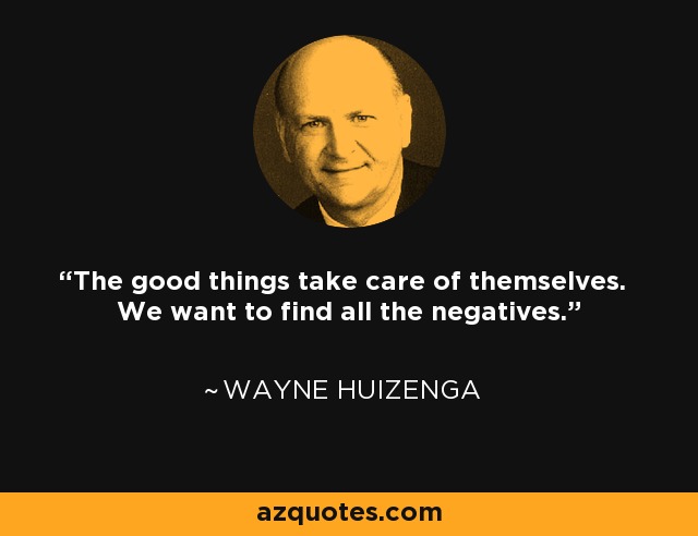 The good things take care of themselves. We want to find all the negatives. - Wayne Huizenga