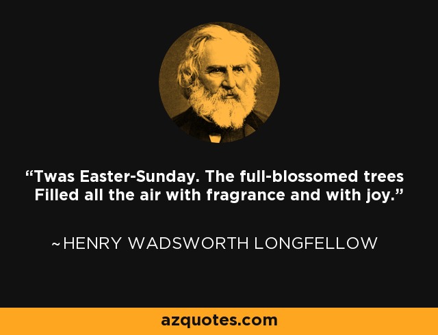 'Twas Easter-Sunday. The full-blossomed trees Filled all the air with fragrance and with joy. - Henry Wadsworth Longfellow