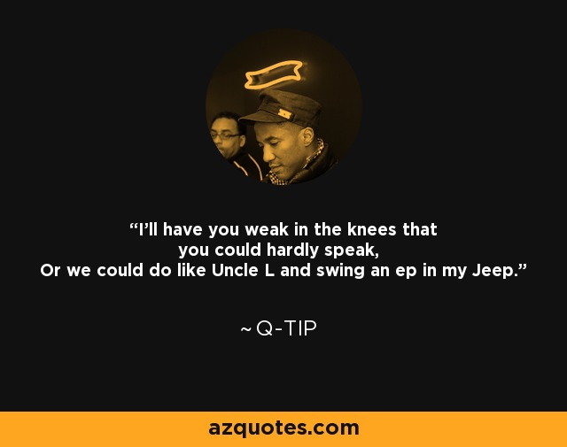 I'll have you weak in the knees that you could hardly speak, Or we could do like Uncle L and swing an ep in my Jeep. - Q-Tip