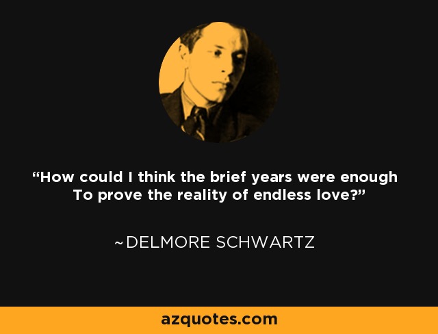 How could I think the brief years were enough To prove the reality of endless love? - Delmore Schwartz