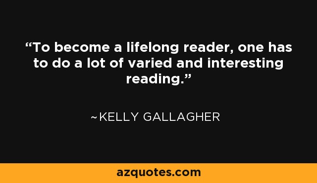 To become a lifelong reader, one has to do a lot of varied and interesting reading. - Kelly Gallagher