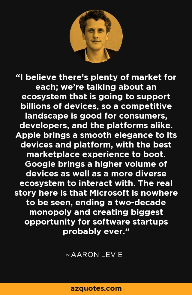 I believe there's plenty of market for each; we're talking about an ecosystem that is going to support billions of devices, so a competitive landscape is good for consumers, developers, and the platforms alike. Apple brings a smooth elegance to its devices and platform, with the best marketplace experience to boot. Google brings a higher volume of devices as well as a more diverse ecosystem to interact with. The real story here is that Microsoft is nowhere to be seen, ending a two-decade monopoly and creating biggest opportunity for software startups probably ever. - Aaron Levie
