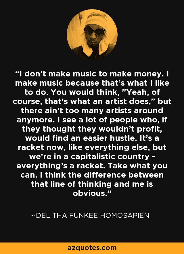 I don't make music to make money. I make music because that's what I like to do. You would think, 