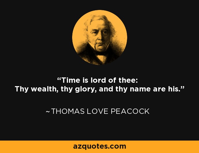 Time is lord of thee: Thy wealth, thy glory, and thy name are his. - Thomas Love Peacock