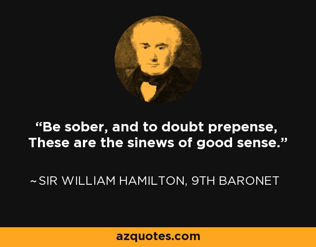 Be sober, and to doubt prepense, These are the sinews of good sense. - Sir William Hamilton, 9th Baronet