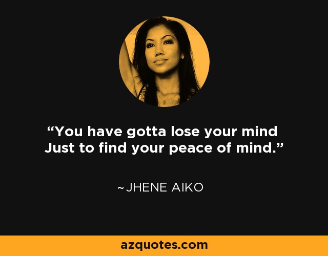 You have gotta lose your mind Just to find your peace of mind. - Jhene Aiko