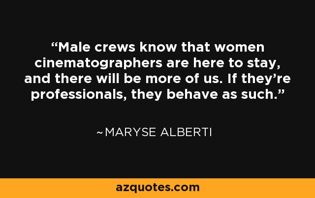 Male crews know that women cinematographers are here to stay, and there will be more of us. If they're professionals, they behave as such. - Maryse Alberti