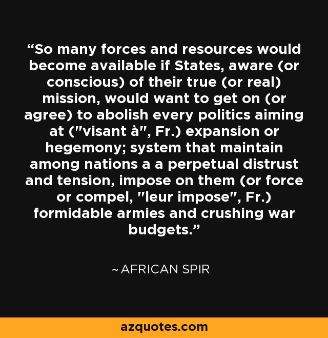 So many forces and resources would become available if States, aware (or conscious) of their true (or real) mission, would want to get on (or agree) to abolish every politics aiming at (
