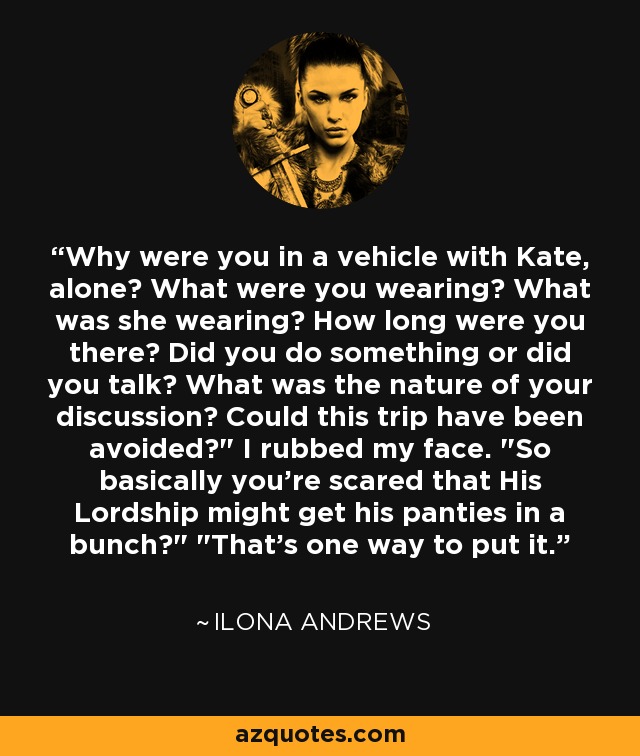 Why were you in a vehicle with Kate, alone? What were you wearing? What was she wearing? How long were you there? Did you do something or did you talk? What was the nature of your discussion? Could this trip have been avoided?