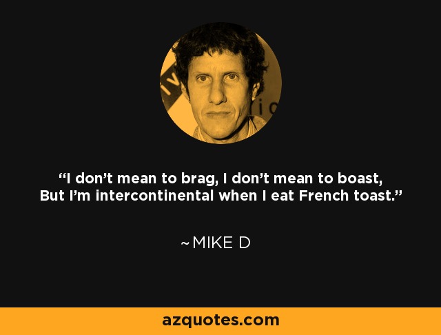 I don't mean to brag, I don't mean to boast, But I'm intercontinental when I eat French toast. - Mike D