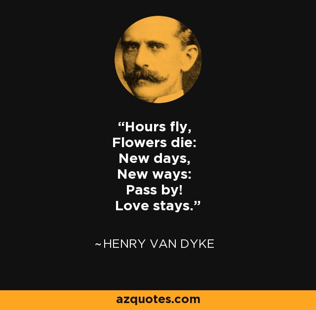 Hours fly, Flowers die: New days, New ways: Pass by! Love stays. - Henry Van Dyke