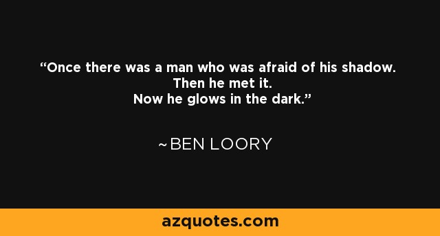 Once there was a man who was afraid of his shadow. Then he met it. Now he glows in the dark. - Ben Loory