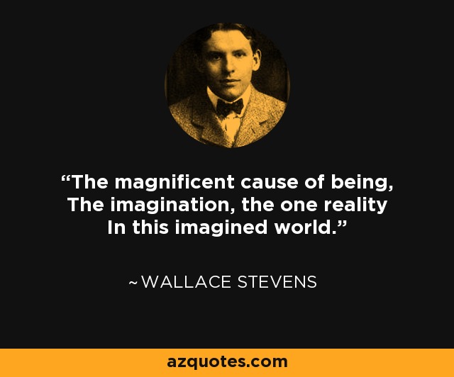 The magnificent cause of being, The imagination, the one reality In this imagined world. - Wallace Stevens